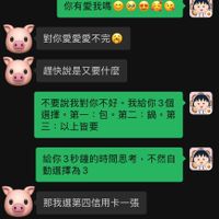 可能是顯示的文字是「 21:44 5 5 胖胖豬 胖520快到了欸 胖 然後呢？ 然後呢？妳要幹嘛 妳要幹嘛 你有愛我嗎 對你愛愛愛不完 趕快説是又要什麽 不要說我對你不好。 不要說我對你不好·我給你3個 我給你3個 選擇 選擇·第一：包•第二：鍋。第 第一 選擇。第一：包。 包 第二：鍋。第 第 三： 三：以上皆要 給你3秒鐘的時間思考，不然自 不然自 動選擇為3 那我選第四信用卡一張 哪有4 我自己説的」的圖像