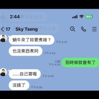 可能是 1 人和顯示的文字是「 2:44 中看醫生 90% <17SkyTseng <17 Sky Tseng SkyTseng 带妳表看 ૯ 蝸牛來了妳要煮啥？下生 蝸牛來了妳要煮啥？ 下午4：05 4:05 下午 也沒東西煮阿 下午4：05 4:05 下午 下午4：05 下午 下午品0都到時候就會有了 已讀 到時候就會有了 ..…自己.買喔下午4 ……自己買喔 下午 下午4：06 4:06 沒錢了 下午4：06 沒錢了下午4：06 4:06 下午」的圖像