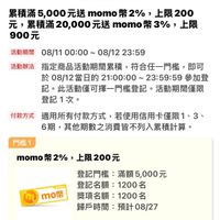 可能是顯示的文字是「登記送活動說明 纍積滿！ 滿5,000元送 momo 纍積滿5,000元送momo 幣 2% 上限200 元， 纍積滿20,000元送 元送 momo 纍積滿 3%, 上限 900元 活動期間 期間08/1100:00~08/1223：59 08/11 00:00 08/1100:00~0 08/12 23:59 活動辦法 指定商品活動期間纍積， 符合任一門檻， 指定商品活動期間積，符合任一門醫，即 即可 於08/12當日的 21：00:00 21：00:00~23:59:59多 23:59:59 參加登 記。 。此活動僅可擇一門檻登記。 活動期間僅限 登記1次。 付款方式 执方式　適用所有付款方式，若使用信用卡值限1、3 通用所有付款方式， 若使用信用卡僅限1、3 6期， ，其他期數之消費皆不列入累積計算。 門檻1 momo momo幣2%， 幣2%， 上限200元 登記門檻： 登記門檻：滿額5,000元 滿額5,000元 000元 mOm 登記名額： 1200名 mo幣 獎項名額： mo幣獎項名額：1200名 獎項名額：1200名 1200名 歸戶時間： 歸戶時間：預計08/27 預計 預計08/27 」的圖像