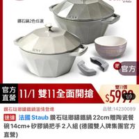 可能是‎顯示的文字是「‎鐵粉節 滿$5000贈 送完為止 11-11年度最低價 staub en France 鑽石鍋2色任選 E1443 SEIUR STAULI 추내쓰요 ناسران クリメン Jueis 官方 直營 官方 方11/1雙11全面開搶 11/1 雙11全面開搶 雙11價 $5999 1/9 鑽石玻瑚鐵鍋溫情登場 品號：14230089 品號： 14230089 速達 法國 Staub 鑽石法瑚錦鐵鍋 趣法國Staub鑽石驻聯請嫩鍋22cml陶咨餐 22cm贈陶瓷餐 22cm 贈陶瓷餐 碗14cm+ M+矽膠鍋把手2入組 問把手2入組（德國雙人牌集團官 （德國雙人牌集團官方 直營） $5,999　限時折後價　總銷量>1.5萬 $5,999 限時折後價 總銷量>1.5萬 $16,590 $16,590促銷價 促銷價 現折 滿1件折 滿1件折10591元 10591元 活動賣場>‎ 」‎的圖像