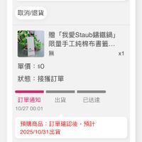 可能是顯示的文字是「 12:05 訂單查詢 全部 全部未付款未出貨已出貨門市未取 未付款 未出貨 已出貨 已出貨門市未取 預購商品 訂單確認後 ：訂單確認後，預 預計 2025/10/31出貨 出貨 取消/退貨 贈 「我愛Staub籌鐵鍋」 限量手工純棉布書籤. 推 71N 單價：$0 $0 1 狀態 狀態:接獲訂單 出貨 訂單通知 10/2700:01 10/27 00：01 已送達 預購商品 訂單確認後 預購商品：訂單確認後，預計 預計 2025/10/31出貨 取消/退貨 收合， 首頁 8g 逛逛 62 62 追蹤清單 通知 購物車 會員中心」的圖像