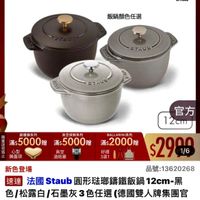 可能是顯示的文字是「 ZWILLING 德國雙人官方旗艦店 staub enFrance en France 飯鍋顏色任選 STAUD 3A7LS まイ本り STAUB 官方 12cm 鶴鐵鍋系列 真空保鮮系列 BALARINI系列 滿$ $5000贈滿$5 滿$ 滿$5000贈 滿：5000用滿：5000税滿2000 贈 $5000照 贈 滿$2000贈 滿$ 心型 員空 10I 好禮 鍋蓋頭 酒瓶塞 3選1 $2996 1/6 新色登場 品號： 品號：13620268 速達 法國 達法國Staub圓形法郡編鐵飯鍋12cm 國Staub Staub 圓形法郵鐵飯鍋 12cm-黒 黑 色/松露白/石墨灰3色任選（德国 色任選（德國雙人牌集團官 方直營） $2,999 限時折後價 2,999限時折後價總銷量2500 總銷 >500 總銷量>500 $6,880促銷價 $6,880 促銷價」的圖像